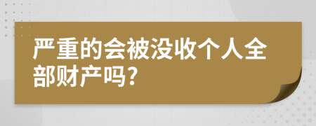 严重的会被没收个人全部财产吗?