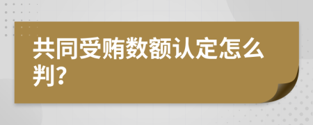 共同受贿数额认定怎么判？