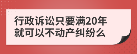 行政诉讼只要满20年就可以不动产纠纷么