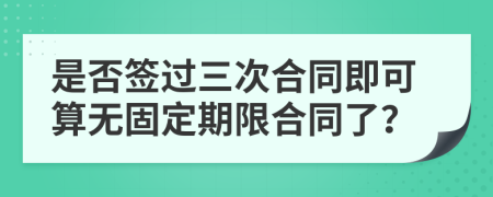 是否签过三次合同即可算无固定期限合同了？