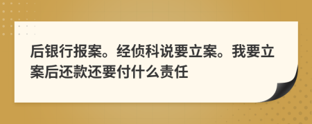 后银行报案。经侦科说要立案。我要立案后还款还要付什么责任