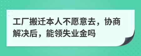 工厂搬迁本人不愿意去，协商解决后，能领失业金吗
