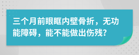 三个月前眼眶内壁骨折，无功能障碍，能不能做出伤残？