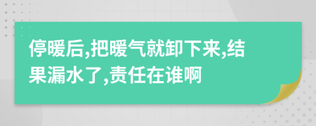 停暖后,把暖气就卸下来,结果漏水了,责任在谁啊