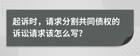 起诉时，请求分割共同债权的诉讼请求该怎么写？