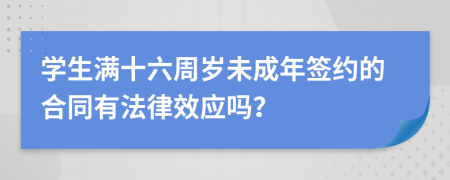 学生满十六周岁未成年签约的合同有法律效应吗？