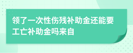 领了一次性伤残补助金还能要工亡补助金吗来自