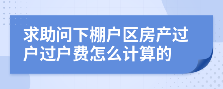 求助问下棚户区房产过户过户费怎么计算的