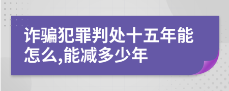 诈骗犯罪判处十五年能怎么,能减多少年