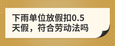 下雨单位放假扣0.5天假，符合劳动法吗