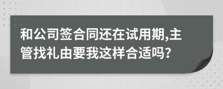 和公司签合同还在试用期,主管找礼由要我这样合适吗？