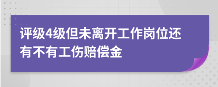 评级4级但未离开工作岗位还有不有工伤赔偿金