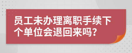 员工未办理离职手续下个单位会退回来吗？