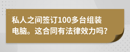 私人之间签订100多台组装电脑。这合同有法律效力吗？