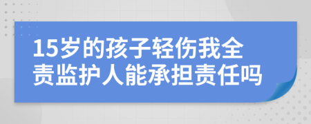 15岁的孩子轻伤我全责监护人能承担责任吗