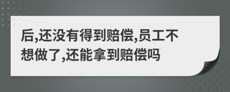 后,还没有得到赔偿,员工不想做了,还能拿到赔偿吗