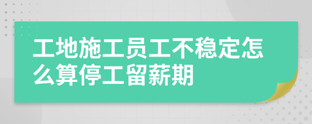 工地施工员工不稳定怎么算停工留薪期