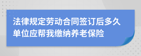 法律规定劳动合同签订后多久单位应帮我缴纳养老保险