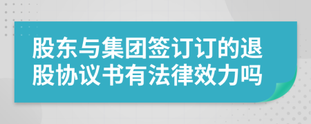 股东与集团签订订的退股协议书有法律效力吗