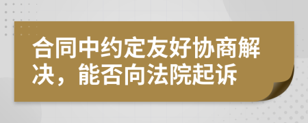 合同中约定友好协商解决，能否向法院起诉