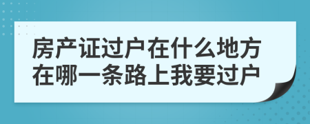 房产证过户在什么地方在哪一条路上我要过户