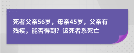 死者父亲56岁，母亲45岁，父亲有残疾，能否得到？该死者系死亡