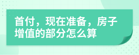 首付，现在准备，房子增值的部分怎么算