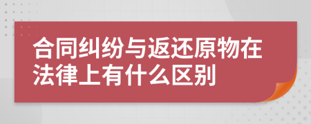 合同纠纷与返还原物在法律上有什么区别