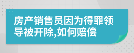 房产销售员因为得罪领导被开除,如何赔偿