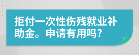 拒付一次性伤残就业补助金。申请有用吗?