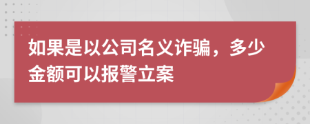 如果是以公司名义诈骗，多少金额可以报警立案