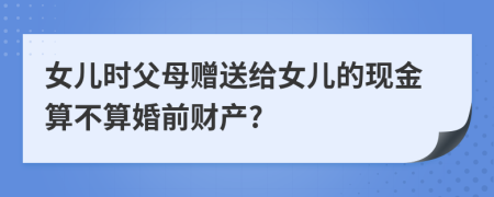 女儿时父母赠送给女儿的现金算不算婚前财产?