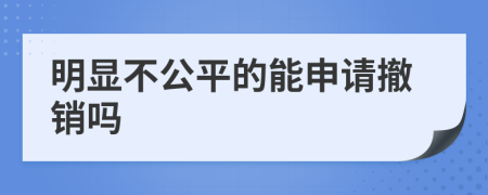 明显不公平的能申请撤销吗