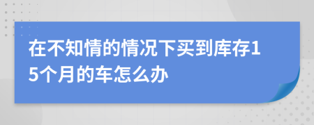 在不知情的情况下买到库存15个月的车怎么办