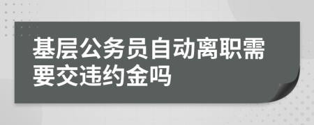 基层公务员自动离职需要交违约金吗