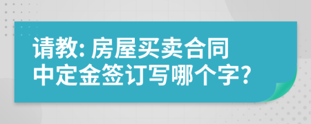 请教: 房屋买卖合同中定金签订写哪个字?