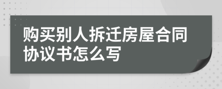 购买别人拆迁房屋合同协议书怎么写