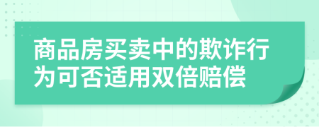 商品房买卖中的欺诈行为可否适用双倍赔偿