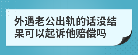 外遇老公出轨的话没结果可以起诉他赔偿吗