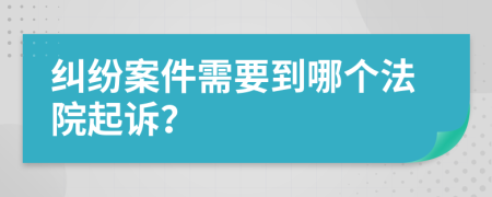 纠纷案件需要到哪个法院起诉？