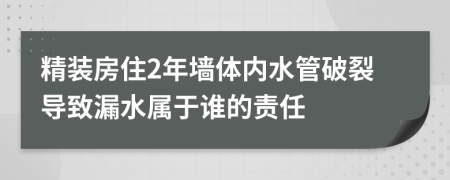 精装房住2年墙体内水管破裂导致漏水属于谁的责任