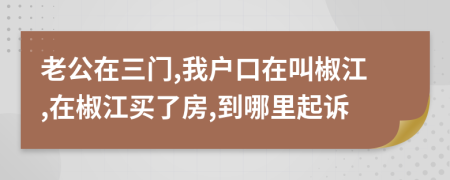 老公在三门,我户口在叫椒江,在椒江买了房,到哪里起诉