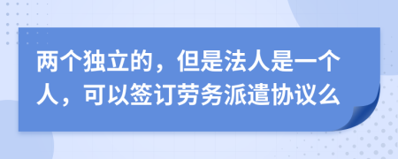 两个独立的，但是法人是一个人，可以签订劳务派遣协议么