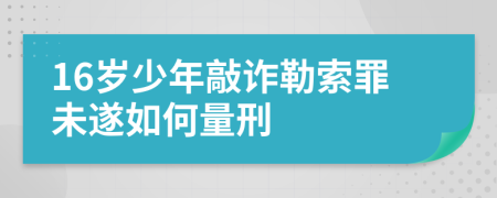 16岁少年敲诈勒索罪未遂如何量刑