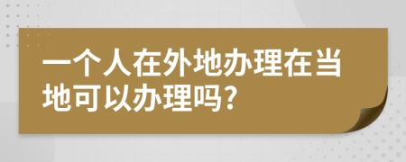 一个人在外地办理在当地可以办理吗?