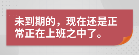 未到期的，现在还是正常正在上班之中了。