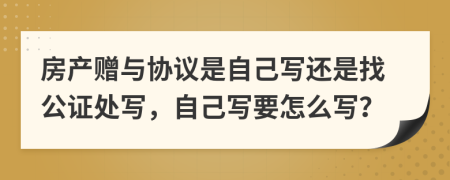 房产赠与协议是自己写还是找公证处写，自己写要怎么写？