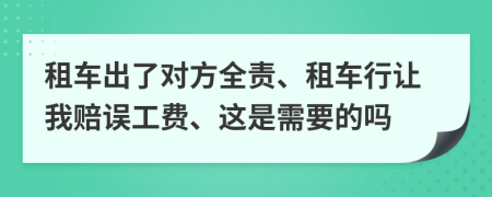 租车出了对方全责、租车行让我赔误工费、这是需要的吗