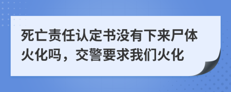 死亡责任认定书没有下来尸体火化吗，交警要求我们火化