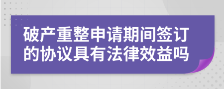 破产重整申请期间签订的协议具有法律效益吗